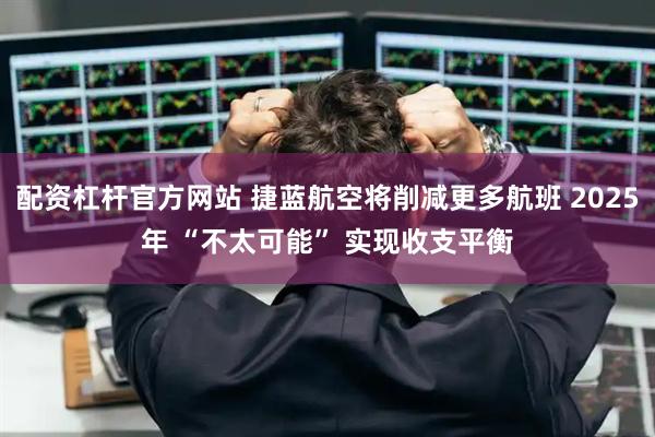 配资杠杆官方网站 捷蓝航空将削减更多航班 2025年 “不太可能” 实现收支平衡