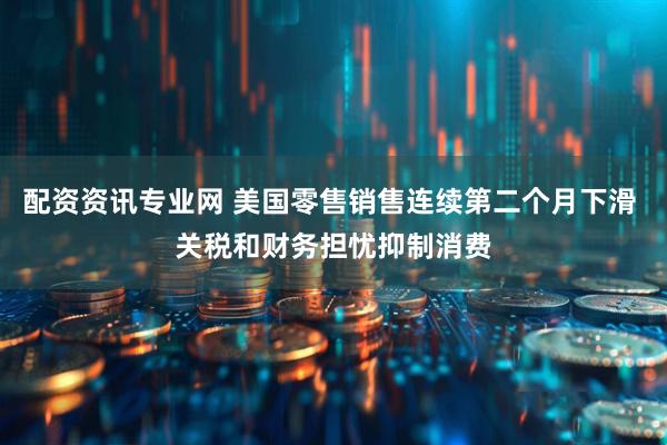 配资资讯专业网 美国零售销售连续第二个月下滑 关税和财务担忧抑制消费
