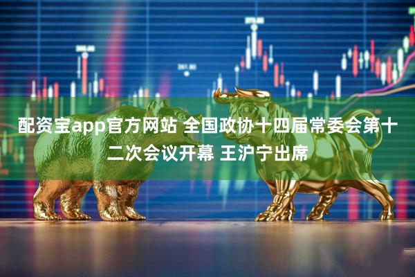配资宝app官方网站 全国政协十四届常委会第十二次会议开幕 王沪宁出席