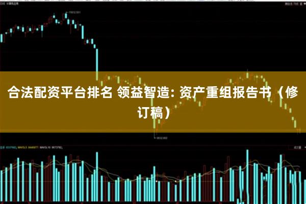 合法配资平台排名 领益智造: 资产重组报告书（修订稿）