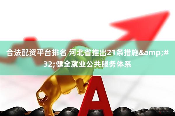 合法配资平台排名 河北省推出21条措施&#32;健全就业公共服务体系