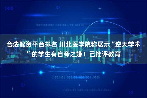 合法配资平台排名 川北医学院称展示“逆天学术”的学生有自夸之嫌！已批评教育