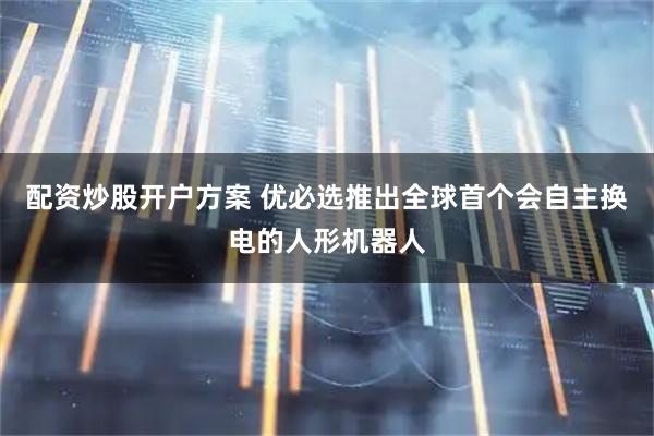 配资炒股开户方案 优必选推出全球首个会自主换电的人形机器人