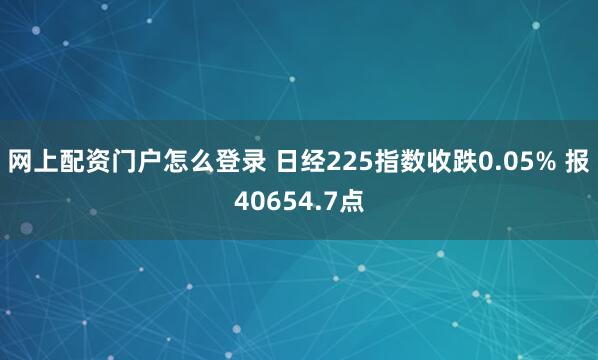 网上配资门户怎么登录 日经225指数收跌0.05% 报40654.7点