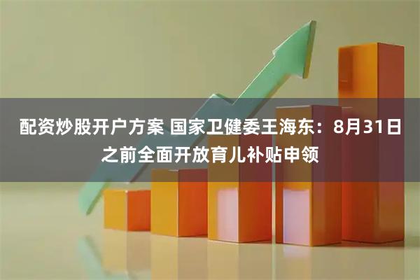 配资炒股开户方案 国家卫健委王海东：8月31日之前全面开放育儿补贴申领