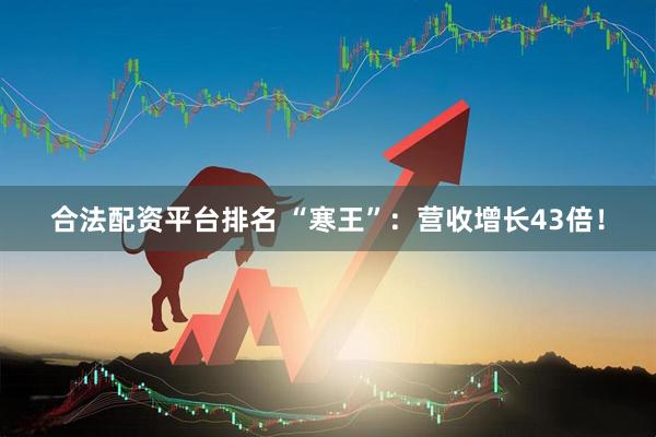 合法配资平台排名 “寒王”：营收增长43倍！