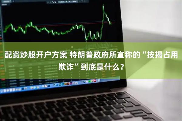 配资炒股开户方案 特朗普政府所宣称的“按揭占用欺诈”到底是什么？