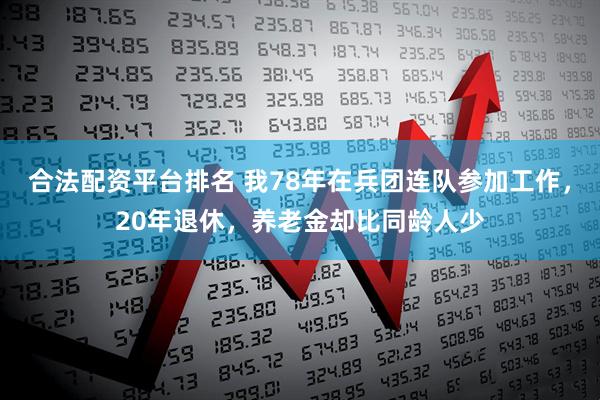 合法配资平台排名 我78年在兵团连队参加工作，20年退休，养老金却比同龄人少