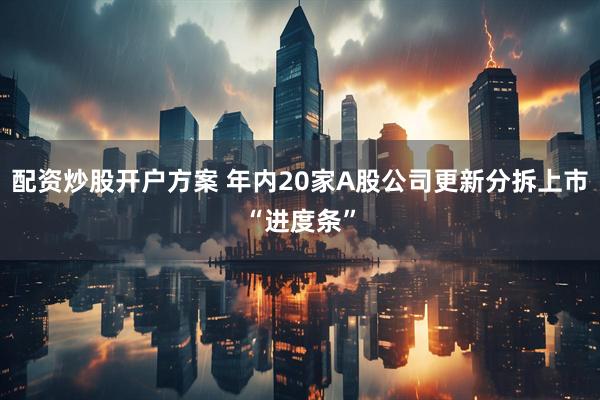 配资炒股开户方案 年内20家A股公司更新分拆上市“进度条”