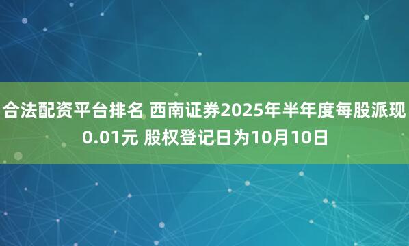 合法配资平台排名 西南证券2025年半年度每股派现0.01元 股权登记日为10月10日