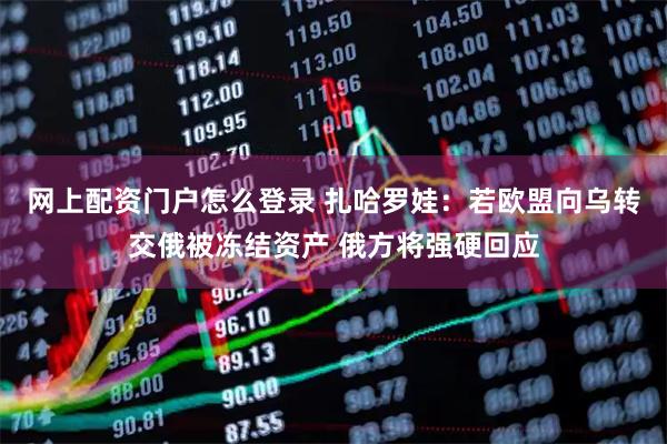 网上配资门户怎么登录 扎哈罗娃：若欧盟向乌转交俄被冻结资产 俄方将强硬回应