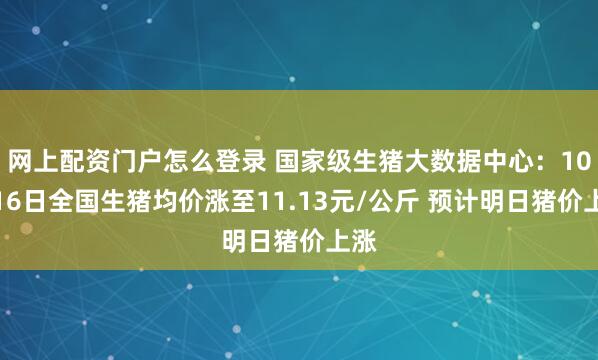 网上配资门户怎么登录 国家级生猪大数据中心：10月16日全国生猪均价涨至11.13元/公斤 预计明日猪价上涨