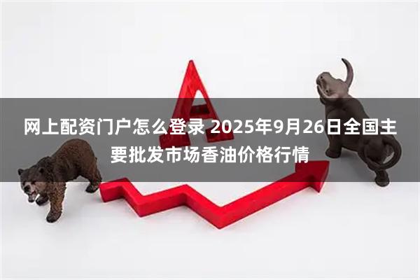 网上配资门户怎么登录 2025年9月26日全国主要批发市场香油价格行情