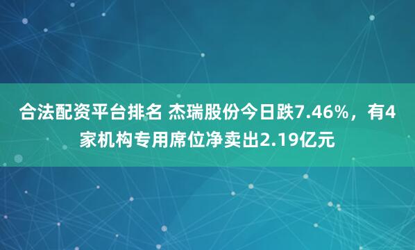 合法配资平台排名 杰瑞股份今日跌7.46%，有4家机构专用席位净卖出2.19亿元