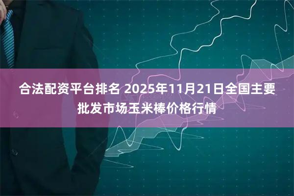合法配资平台排名 2025年11月21日全国主要批发市场玉米棒价格行情