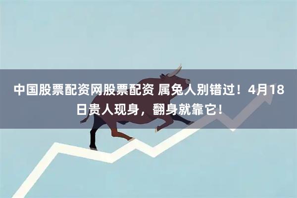 中国股票配资网股票配资 属兔人别错过！4月18日贵人现身，翻身就靠它！