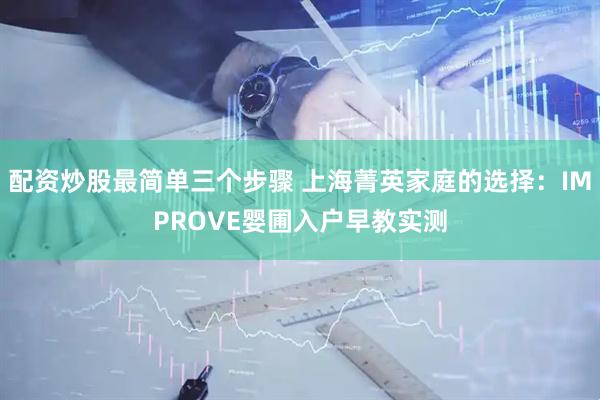 配资炒股最简单三个步骤 上海菁英家庭的选择：IMPROVE婴圃入户早教实测
