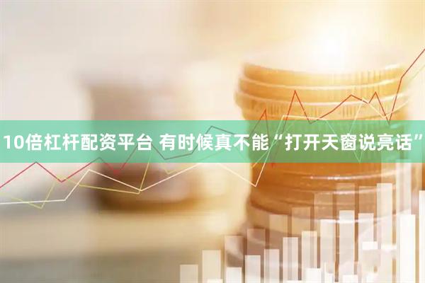 10倍杠杆配资平台 有时候真不能“打开天窗说亮话”