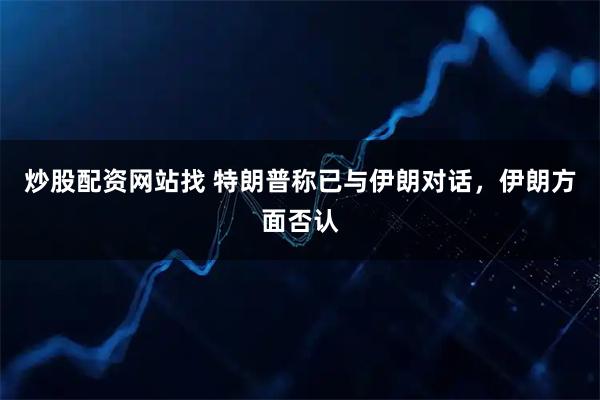 炒股配资网站找 特朗普称已与伊朗对话，伊朗方面否认