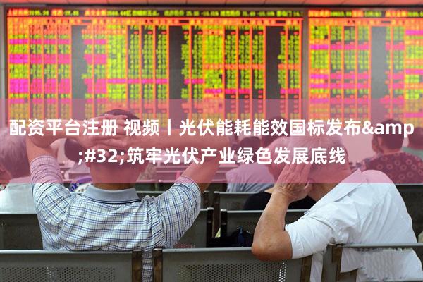 配资平台注册 视频丨光伏能耗能效国标发布 筑牢光伏产业绿色发展底线